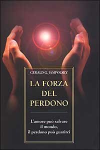 La forza del perdono. L'amore pu&ograve; salvare il mondo, il perdono pu&ograve; guarirci