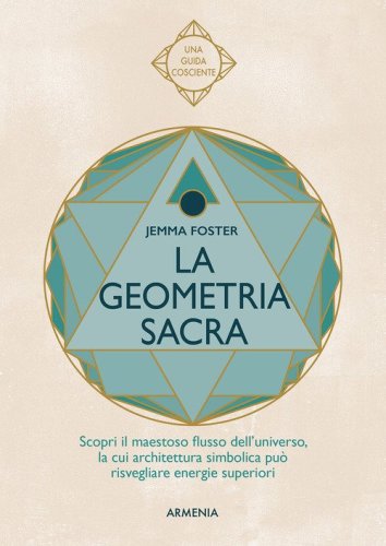 La geometria sacra. Scopri il maestoso flusso dell'universo, la cui architettura simbolica pu&ograve; risvegliare energie superiori