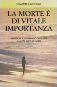 La morte &egrave; di vitale importanza. Riflessioni sul passaggio dalla vita alla vita dopo la morte