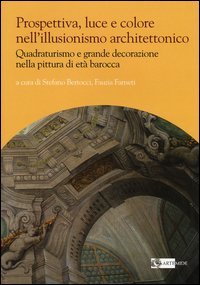 Prospettiva, luce e colore nell'illusionismo architettonico. Quadraturismo e grande decorazione nella pittura di et&agrave; barocca