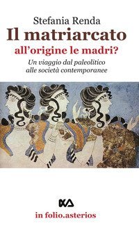 Il matriarcato. All'origine le madri? Un viaggio dal paleolitico alle societ&agrave; contemporanee
