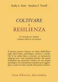 Coltivare la resilienza. Un metodo per trattare i traumi subiti in et&agrave; precoce