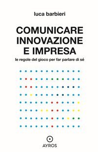 Comunicare innovazione e impresa. Le regole del gioco per far parlare di s&eacute;