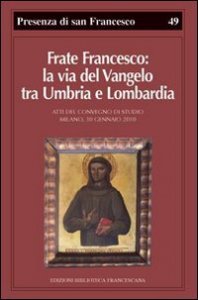 Frate Francesco: la via del Vangelo tra Umbria e Lombardia - Atti del Convegno di studio (Milano, 30 gennaio 2010)