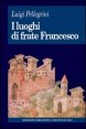 I luoghi di frate Francesco - Memoria agiografica e realt&agrave; storica