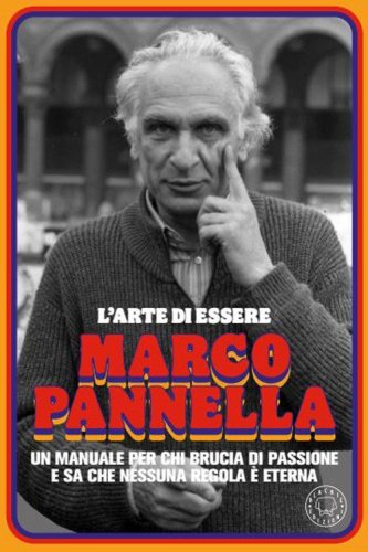 L'arte di essere Marco Pannella. Un manuale per chi brucia di passione e sa che nessuna regola &egrave; eterna