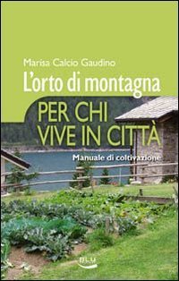 L'orto di montagna per chi vive in citt&agrave;. Manuale di coltivazione