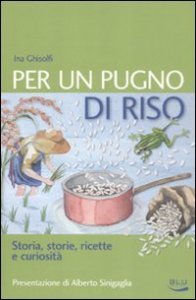 Per un pugno di riso. Storia, storie, ricette e curiosit&agrave;