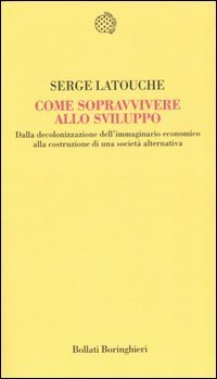 Come sopravvivere allo sviluppo. Dalla decolonizzazione dell'immaginario economico alla costruzione di una societ&agrave; alternativa