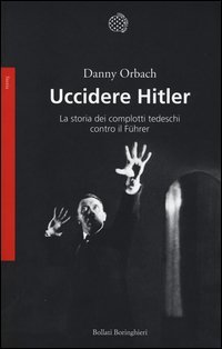 Uccidere Hitler. La storia dei complotti tedeschi contro il F&uuml;hrer
