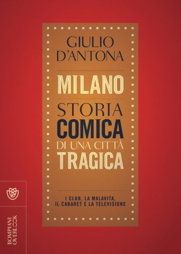 Milano. Storia comica di una citt&agrave; tragica. I club, la malavita, il cabaret e la televisione