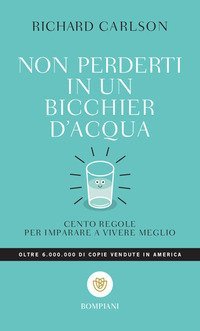 Non perderti in un bicchier d'acqua. Cento regole per imparare a vivere meglio