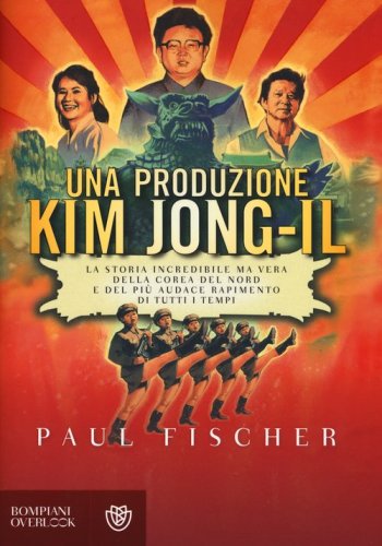 Una produzione Kim Jong-Il. La storia incredibile ma vera della Corea del Nord e del pi&ugrave; audace rapimento di tutti i tempi