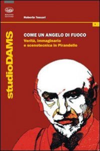 Come un angelo di fuoco - Verit&agrave;, immaginario e scenotecnica in Pirandello