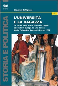 L'universit&agrave; e la ragazza. La verit&agrave; sulla prima laurea in legge ottenuta in Europa da una donna. Maria Pellegrina Amoretti, Pavia 1777