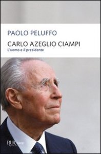 Carlo Azeglio Ciampi. L'uomo e il presidente
