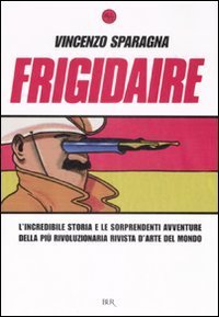 Frigidaire. L'incredibile storia e le sorprendenti avventure della pi&ugrave; rivoluzionaria rivista d'arte del mondo