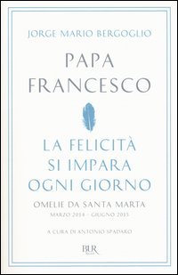 La felicit&agrave; si impara ogni giorno. Omelie da Santa Marta (marzo 2014-giugno 2015)