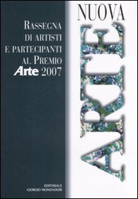 Nuova arte. Rassegna di artisti e partecipanti al Premio &laquo;Arte&raquo; 2007