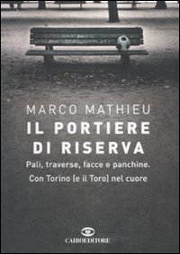Il portiere di riserva - Pali, traverse, facce e panchine. Con Torino (e il Toro) nel cuore
