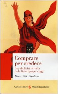 Comprare per credere. La pubblicit&agrave; in Italia dalla Belle &Eacute;poque a oggi