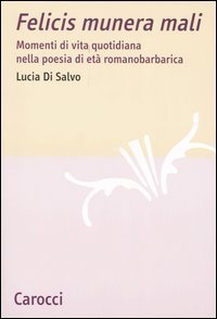 Felicis munera mali - Momenti di vita quotidiana nella poesia di et&agrave; romanobarbarica