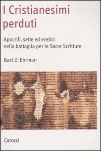 I cristianesimi perduti - Apocrifi, sette ed eretici nella battaglia per le sacre scritture