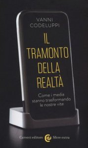 Il tramonto della realt&agrave;. Come i media stanno trasformando le nostre vite