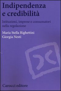 Indipendenza e credibilit&agrave;. Istituzioni, imprese e consumatori nella regolazione