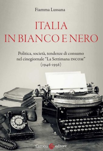 Italia in bianco e nero. Politica, societ&agrave;, tendenze di consumo nel cinegiornale &laquo;La Settimana INCOM&raquo; (1946-1956)