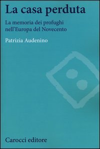 La casa perduta. La memoria dei profughi nell'Europa del Novecento