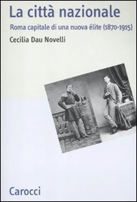 La citt&agrave; nazionale - Roma capitale di una nuova &eacute;lite (1870-1915)