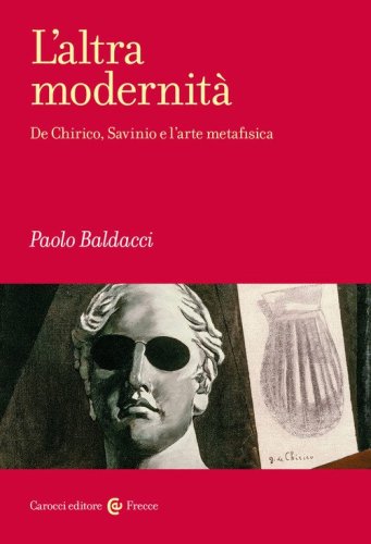 L'altra modernit&agrave;. De Chirico, Savinio e l'arte metafisica