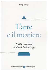 L'arte e il mestiere. L'attore teatrale dall'antichit&agrave; ad oggi