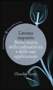 L'atomo inquieto. Breve storia della radioattivit&agrave; e delle sue applicazioni