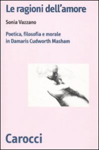 Le ragioni dell'amore - Poetica, filosofia e morale in Damaris Cudworth Masham