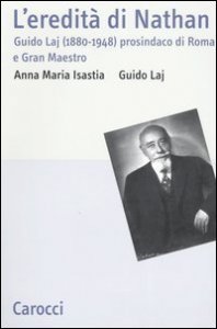 L'eredit&agrave; di Nathan. Guido Laj (1880-1948) prosindaco di Roma e Gran Maestro