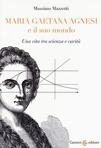 Maria Gaetana Agnesi e il suo mondo. Una vita tra scienza e carit&agrave;