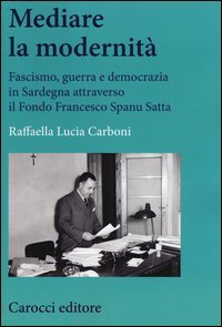 Mediare la modernit&agrave;. Fascismo, guerra e democrazia in Sardegna attra verso il fondo Spanu Satta