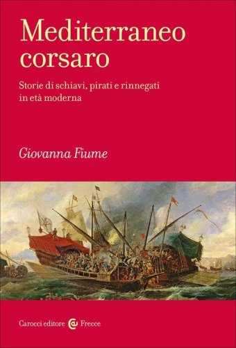 Mediterraneo corsaro. Storie di schiavi, pirati e rinnegati in et&agrave; moderna