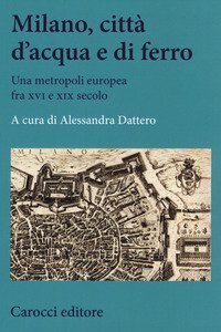 Milano, citt&agrave; d'acqua e di ferro. Una metropoli europea fra XVI e XIX secolo