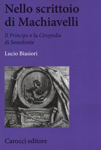 Nello scrittoio di Machiavelli . &laquo;Il Principe&raquo; e la &laquo;Ciropedia&raquo; di Senofonte
