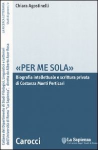 &laquo;Per me sola&raquo;. Biografia intelletuale e scrittura privata di Costanza Monti Perticari