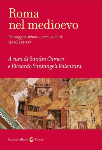 Roma nel Medioevo. Paesaggio urbano, arte, societ&agrave; (secoli XI-XV)