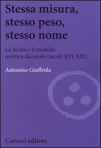 Stessa misura, stesso peso, stesso nome. La Sicilia e il modello metrico decimale (secc. XVI-XIX)