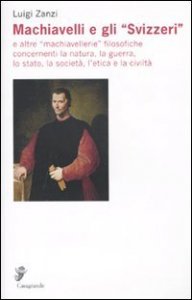Machiavelli e gli &laquo;Svizzeri&raquo; e altre &laquo;machiavellerie&raquo; filosofiche concernenti la natura, la guerra, lo stato, la societ&agrave;, l'etica e la civilt&agrave;