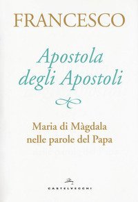 Apostola degli apostoli. Maria di M&agrave;gdala nelle parole del papa