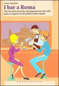 I bar a Roma. Dal rito del tramezzino alla degustazione del caff&egrave;, guida ai migliori locali pubblici della capitale