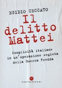 Il delitto Mattei. Complicit&agrave; italiane in un'operazione segreta della Guerra Fredda