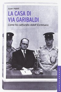 La casa di via Garibaldi. La vera storia della cattura di Adolf Eichmann raccontata dal capo dei servizi segreti israeliani
